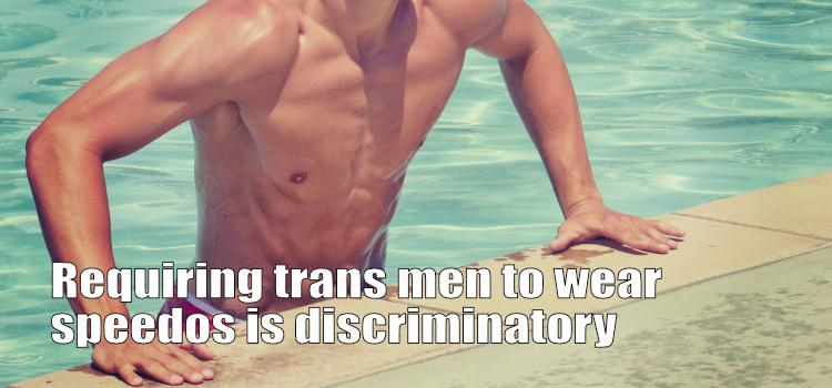Requiring trans men to wear speedos is discriminatory